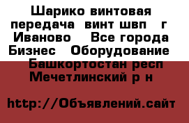 Шарико винтовая передача, винт швп  (г. Иваново) - Все города Бизнес » Оборудование   . Башкортостан респ.,Мечетлинский р-н